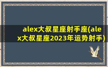 alex大叔星座射手座(alex大叔星座2023年运势射手)