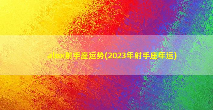 alex射手座运势(2023年射手座年运)