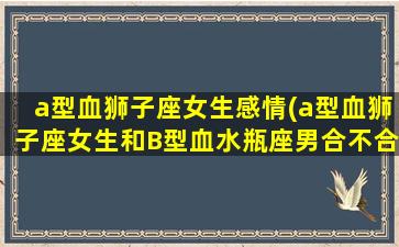 a型血狮子座女生感情(a型血狮子座女生和B型血水瓶座男合不合适)