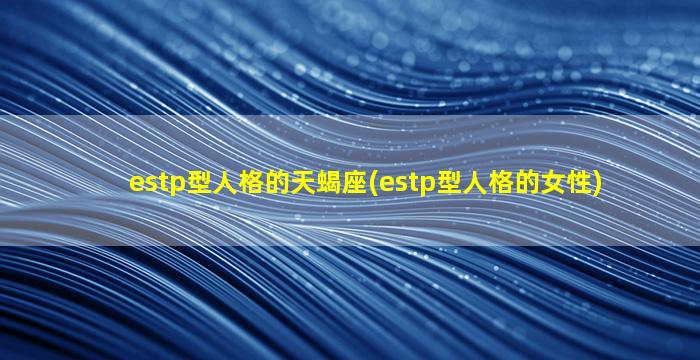 estp型人格的天蝎座(estp型人格的女性)