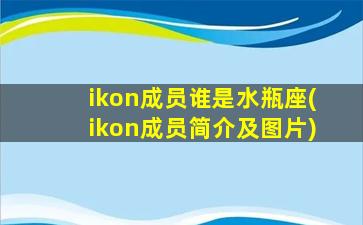 ikon成员谁是水瓶座(ikon成员简介及图片)