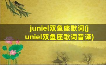 juniel双鱼座歌词(juniel双鱼座歌词音译)