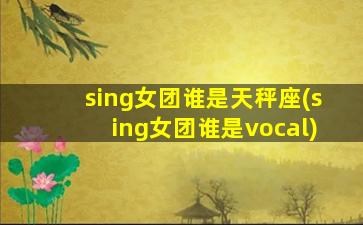 sing女团谁是天秤座(sing女团谁是vocal)