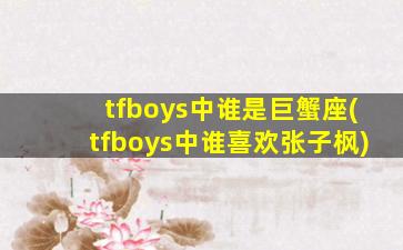 tfboys中谁是巨蟹座(tfboys中谁喜欢张子枫)