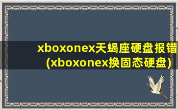 xboxonex天蝎座硬盘报错(xboxonex换固态硬盘)