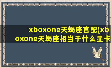 xboxone天蝎座官配(xboxone天蝎座相当于什么显卡)