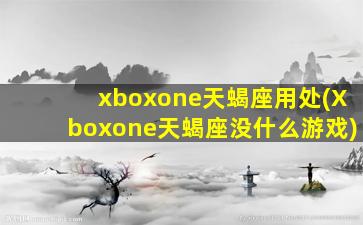 xboxone天蝎座用处(Xboxone天蝎座没什么游戏)