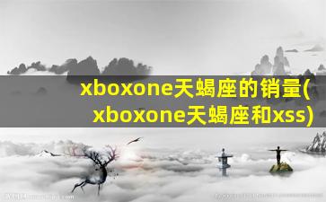 xboxone天蝎座的销量(xboxone天蝎座和xss)