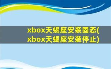 xbox天蝎座安装固态(xbox天蝎座安装停止)