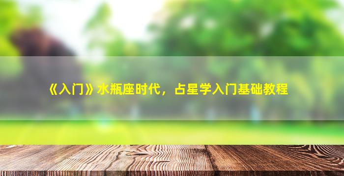 《入门》水瓶座时代，占星学入门基础教程