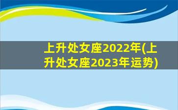 上升处女座2022年(上升处女座2023年运势)