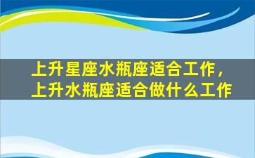 上升星座水瓶座适合工作，上升水瓶座适合做什么工作