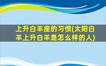 上升白羊座的习惯(太阳白羊上升白羊是怎么样的人)