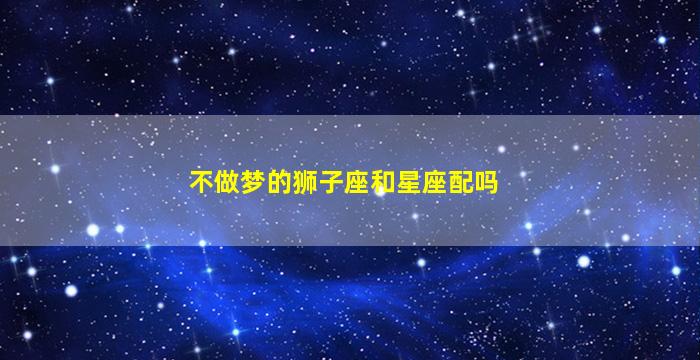 不做梦的狮子座和星座配吗