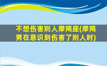 不想伤害别人摩羯座(摩羯男在意识到伤害了别人时)