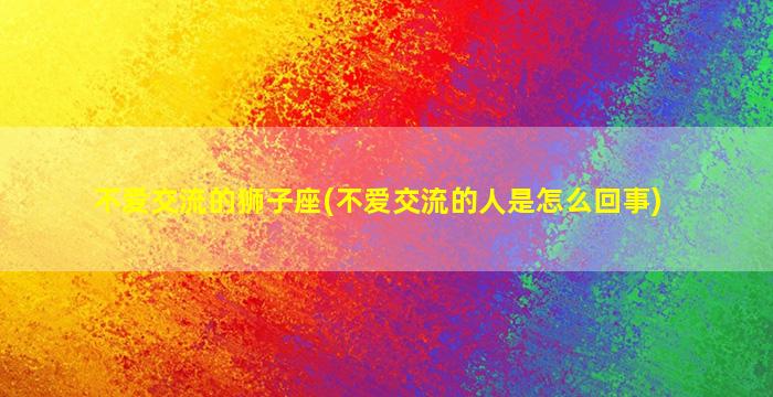 不爱交流的狮子座(不爱交流的人是怎么回事)