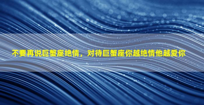 不要再说巨蟹座绝情，对待巨蟹座你越绝情他越爱你