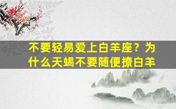 不要轻易爱上白羊座？为什么天蝎不要随便撩白羊