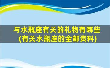 与水瓶座有关的礼物有哪些(有关水瓶座的全部资料)