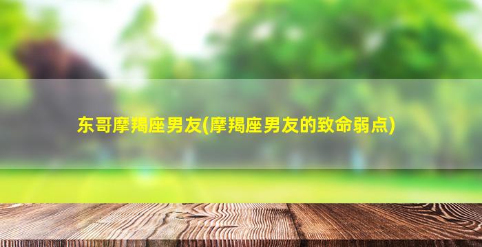 东哥摩羯座男友(摩羯座男友的致命弱点)