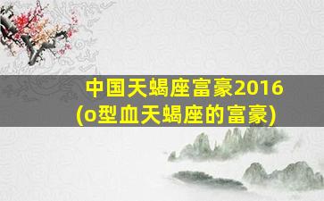 中国天蝎座富豪2016(o型血天蝎座的富豪)