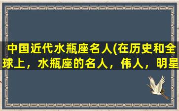 中国近代水瓶座名人(在历史和全球上，水瓶座的名人，伟人，明星有哪些)