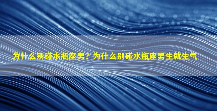 为什么别碰水瓶座男？为什么别碰水瓶座男生就生气