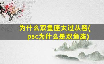 为什么双鱼座太过从容(psc为什么是双鱼座)