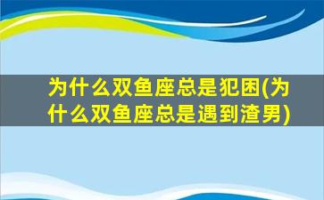 为什么双鱼座总是犯困(为什么双鱼座总是遇到渣男)