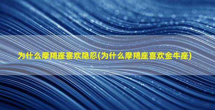 为什么摩羯座喜欢隐忍(为什么摩羯座喜欢金牛座)