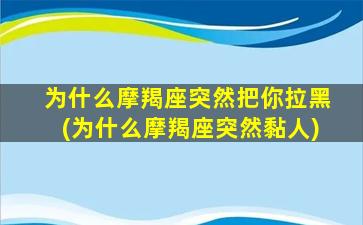 为什么摩羯座突然把你拉黑(为什么摩羯座突然黏人)