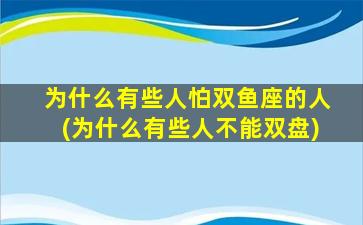 为什么有些人怕双鱼座的人(为什么有些人不能双盘)