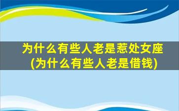 为什么有些人老是惹处女座(为什么有些人老是借钱)