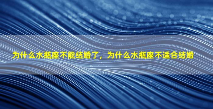 为什么水瓶座不能结婚了，为什么水瓶座不适合结婚