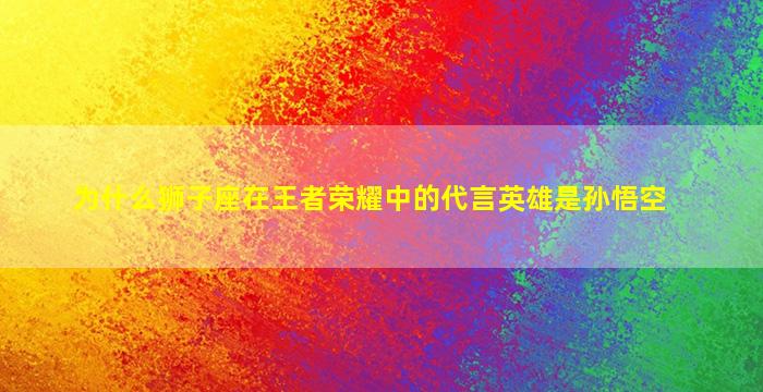 为什么狮子座在王者荣耀中的代言英雄是孙悟空