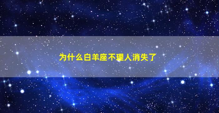 为什么白羊座不理人消失了