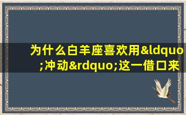 为什么白羊座喜欢用“冲动”这一借口来掩盖自己的真实目的呢