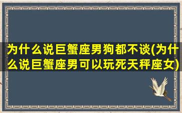 为什么说巨蟹座男狗都不谈(为什么说巨蟹座男可以玩死天秤座女)