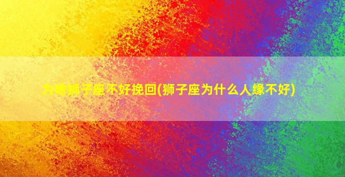 为啥狮子座不好挽回(狮子座为什么人缘不好)