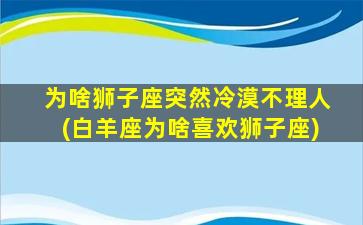 为啥狮子座突然冷漠不理人(白羊座为啥喜欢狮子座)