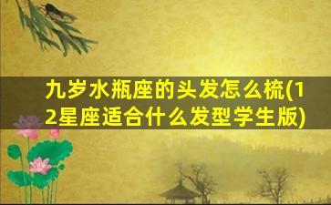 九岁水瓶座的头发怎么梳(12星座适合什么发型学生版)