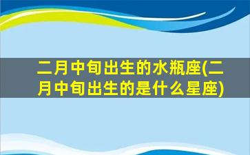 二月中旬出生的水瓶座(二月中旬出生的是什么星座)