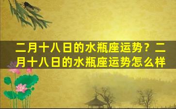 二月十八日的水瓶座运势？二月十八日的水瓶座运势怎么样