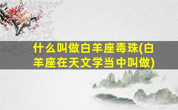 什么叫做白羊座毒珠(白羊座在天文学当中叫做)