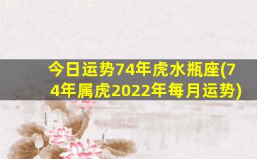 今日运势74年虎水瓶座(74年属虎2022年每月运势)