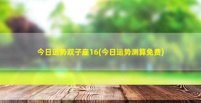 今日运势双子座16(今日运势测算免费)