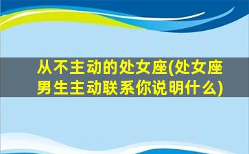 从不主动的处女座(处女座男生主动联系你说明什么)