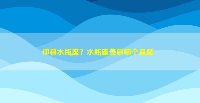 仰慕水瓶座？水瓶座羡慕哪个星座