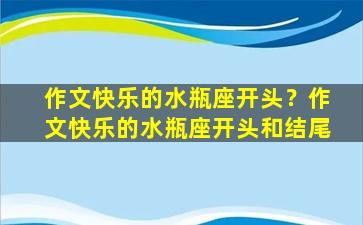 作文快乐的水瓶座开头？作文快乐的水瓶座开头和结尾