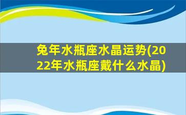 兔年水瓶座水晶运势(2022年水瓶座戴什么水晶)